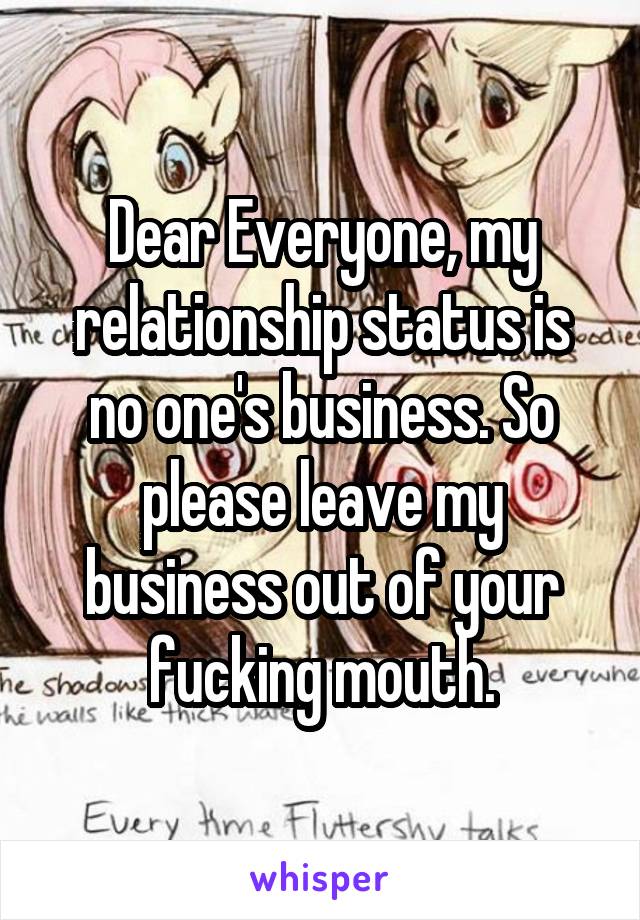 Dear Everyone, my relationship status is no one's business. So please leave my business out of your fucking mouth.