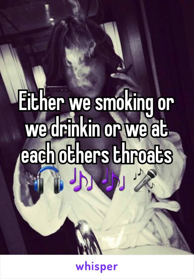 Either we smoking or we drinkin or we at each others throats 🎧🎶🎶🎤