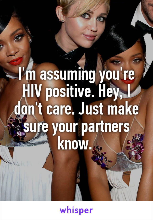 I'm assuming you're HIV positive. Hey, I don't care. Just make sure your partners know. 