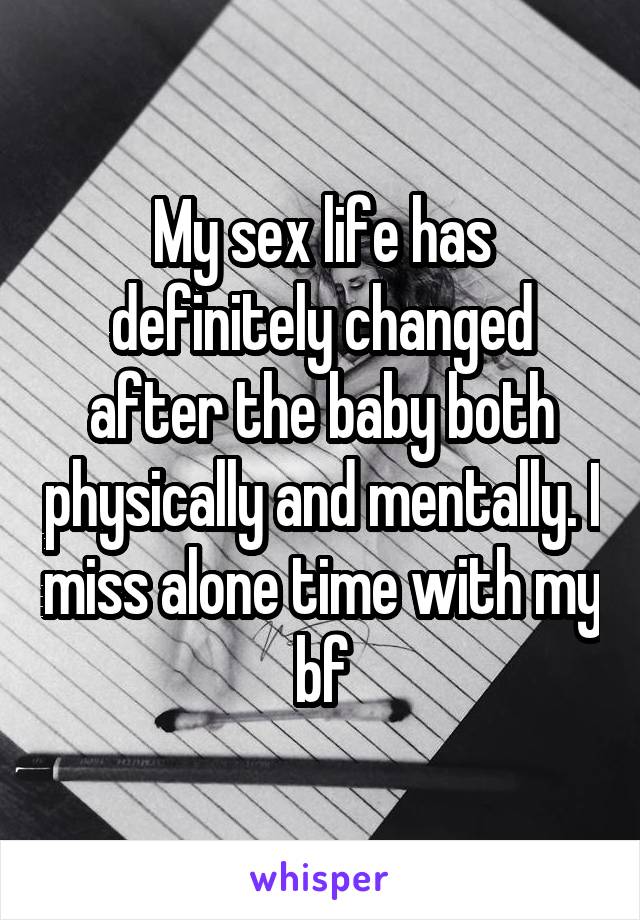 My sex life has definitely changed after the baby both physically and mentally. I miss alone time with my bf