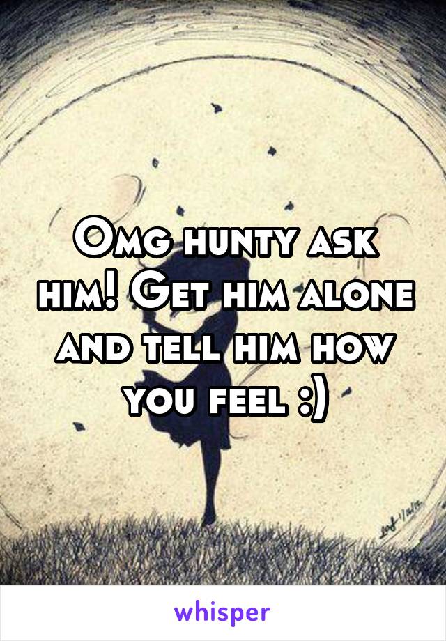 Omg hunty ask him! Get him alone and tell him how you feel :)