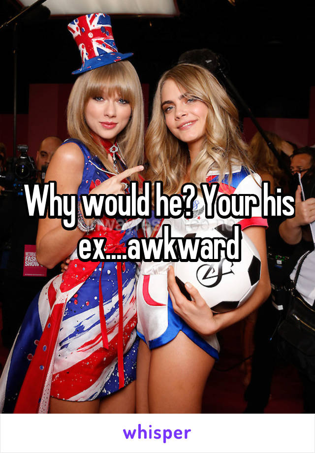 Why would he? Your his ex....awkward