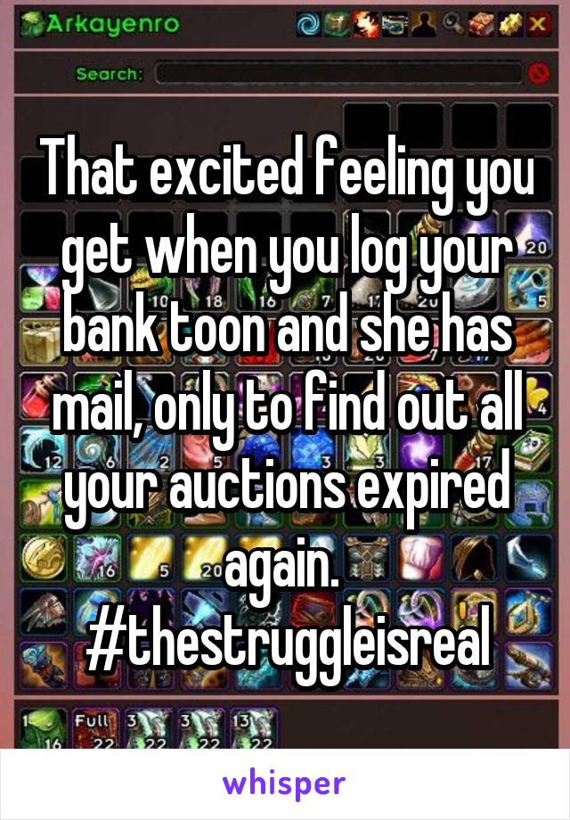 That excited feeling you get when you log your bank toon and she has mail, only to find out all your auctions expired again. 
#thestruggleisreal