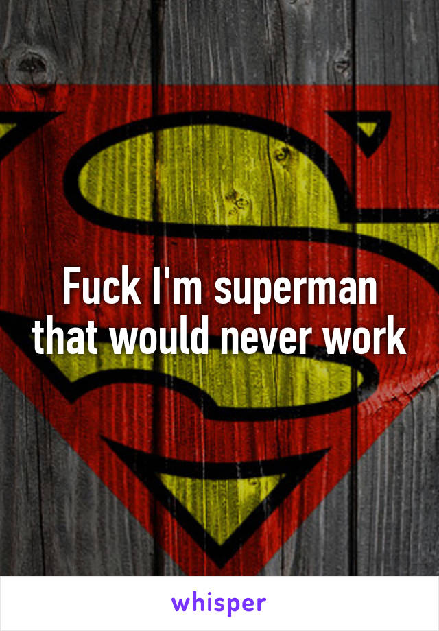 Fuck I'm superman that would never work