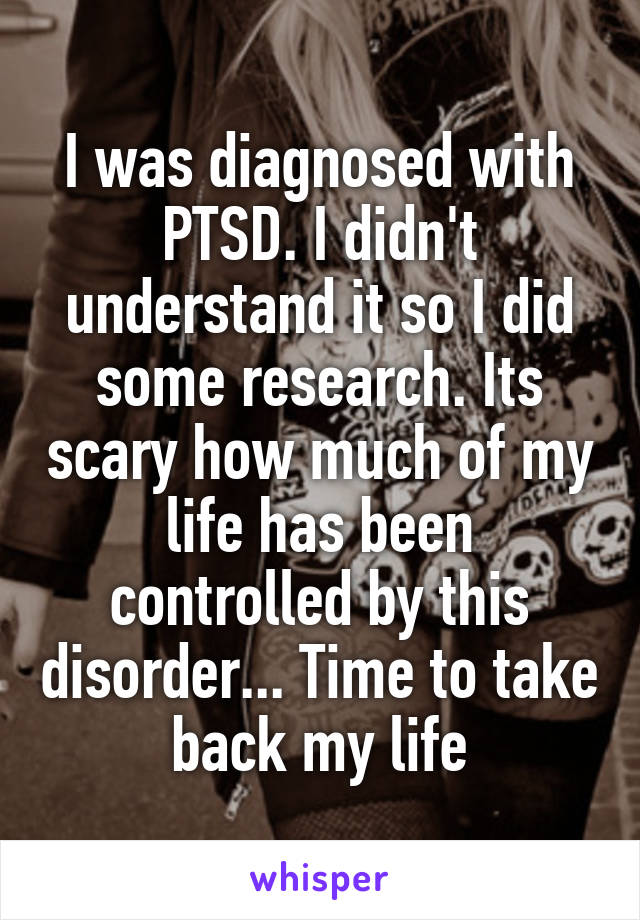 I was diagnosed with PTSD. I didn't understand it so I did some research. Its scary how much of my life has been controlled by this disorder... Time to take back my life