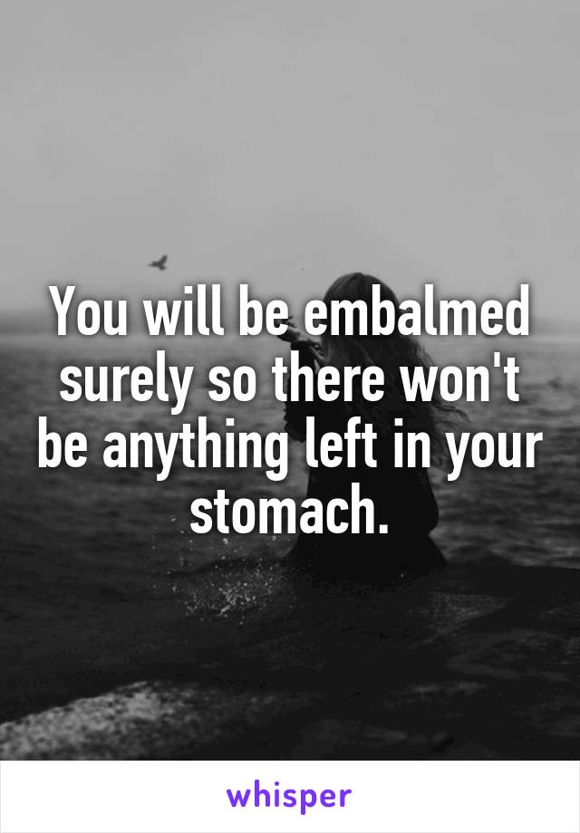 You will be embalmed surely so there won't be anything left in your stomach.