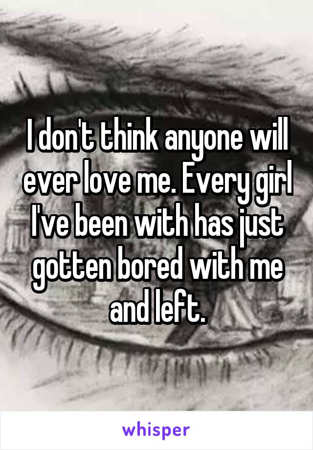 I don't think anyone will ever love me. Every girl I've been with has just gotten bored with me and left.