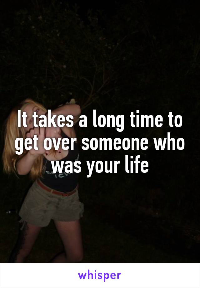 It takes a long time to get over someone who was your life