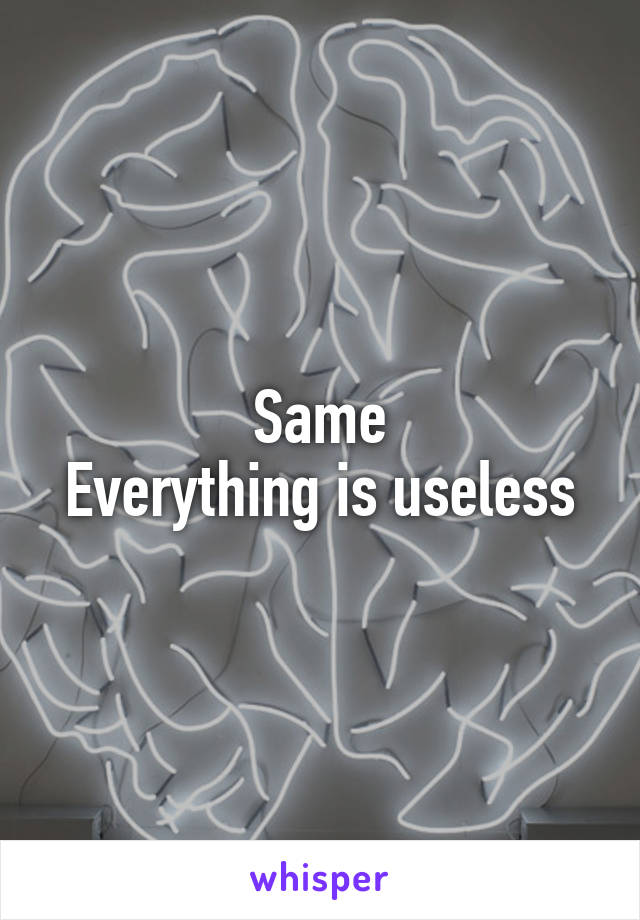 Same
Everything is useless