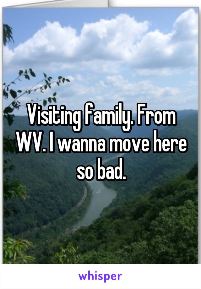 Visiting family. From WV. I wanna move here so bad.