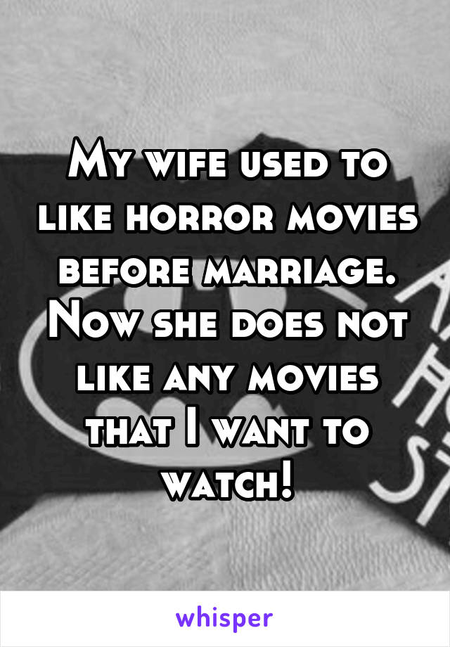 My wife used to like horror movies before marriage. Now she does not like any movies that I want to watch!