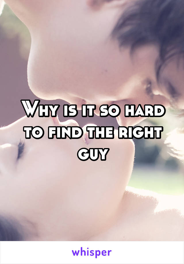 Why is it so hard to find the right guy