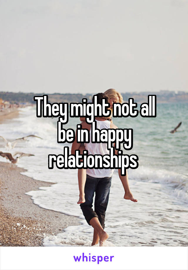 They might not all
be in happy relationships 
