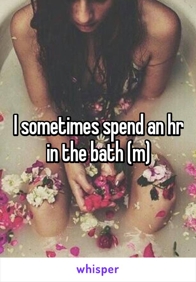 I sometimes spend an hr in the bath (m)