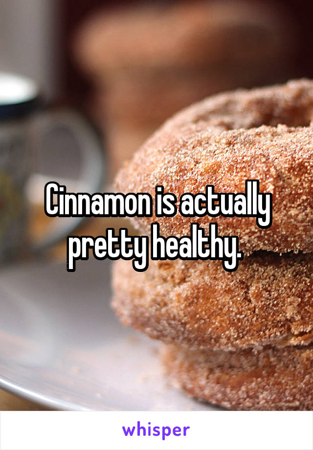 Cinnamon is actually pretty healthy. 
