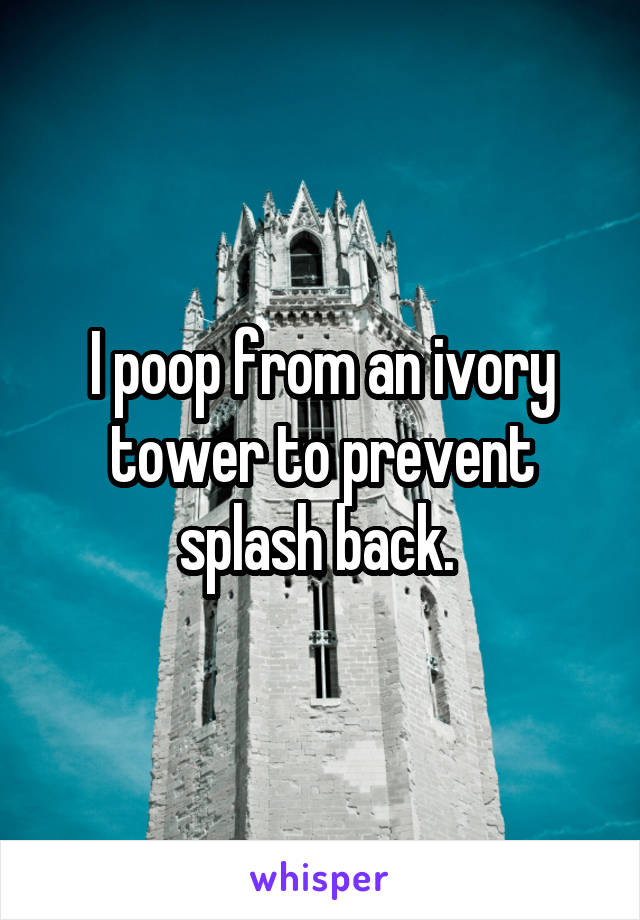 I poop from an ivory tower to prevent splash back. 