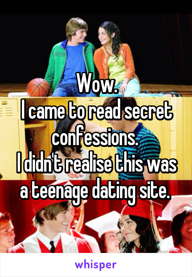 Wow.
I came to read secret confessions. 
I didn't realise this was a teenage dating site. 