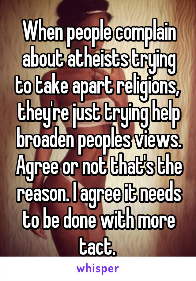 When people complain about atheists trying to take apart religions,  they're just trying help broaden peoples views. Agree or not that's the reason. I agree it needs to be done with more tact. 