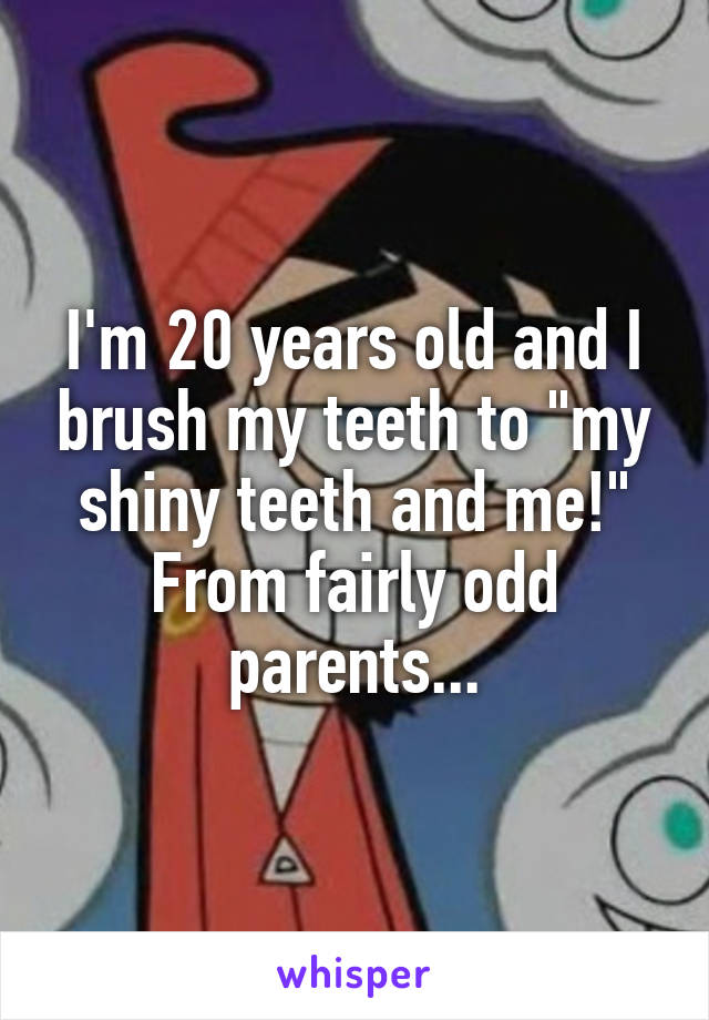 I'm 20 years old and I brush my teeth to "my shiny teeth and me!" From fairly odd parents...