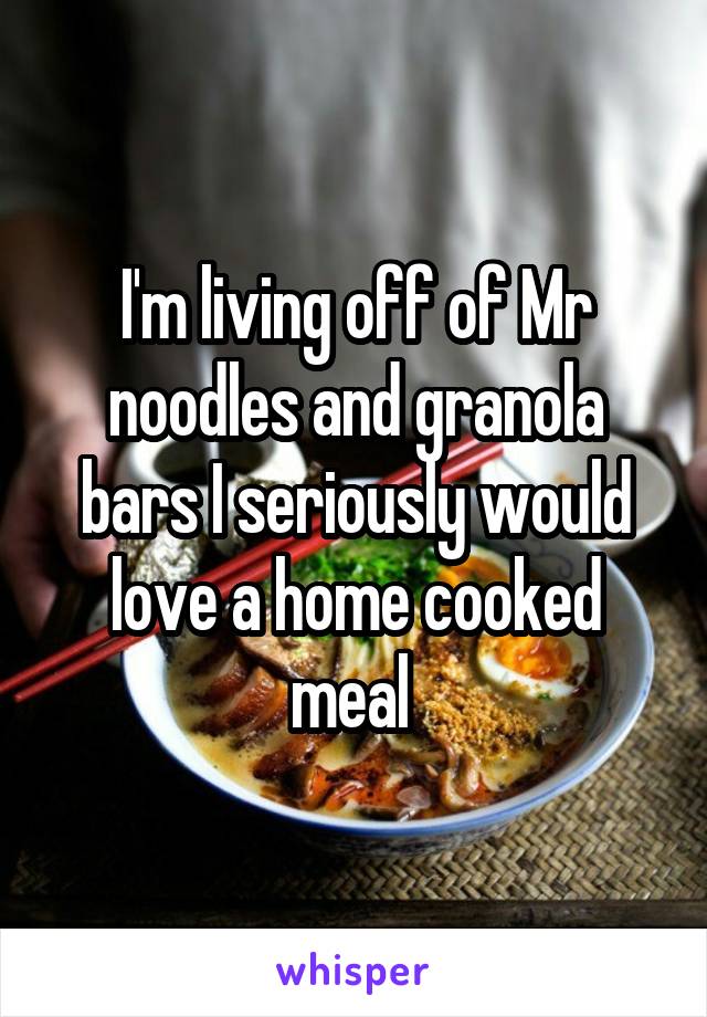 I'm living off of Mr noodles and granola bars I seriously would love a home cooked meal 