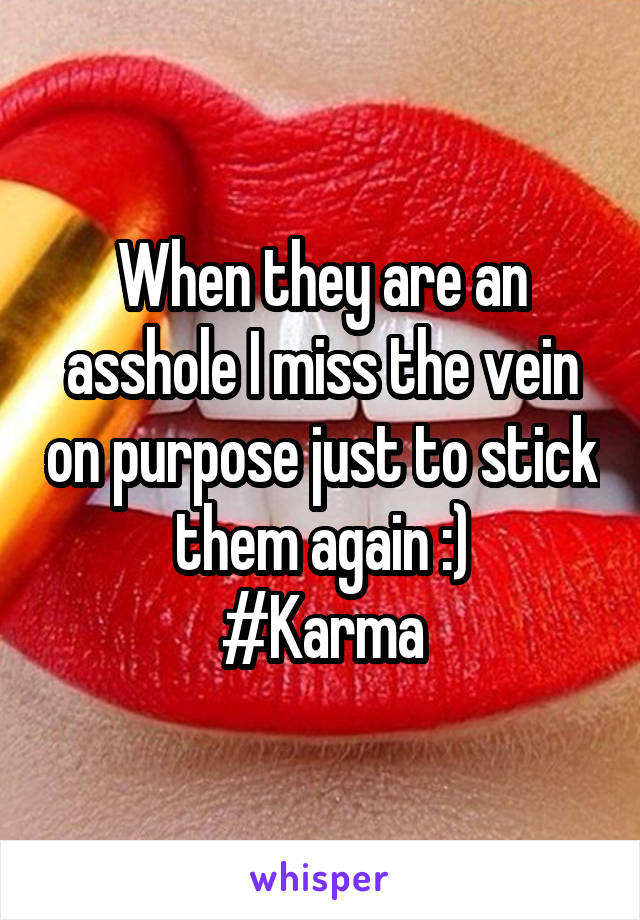 When they are an asshole I miss the vein on purpose just to stick them again :)
#Karma