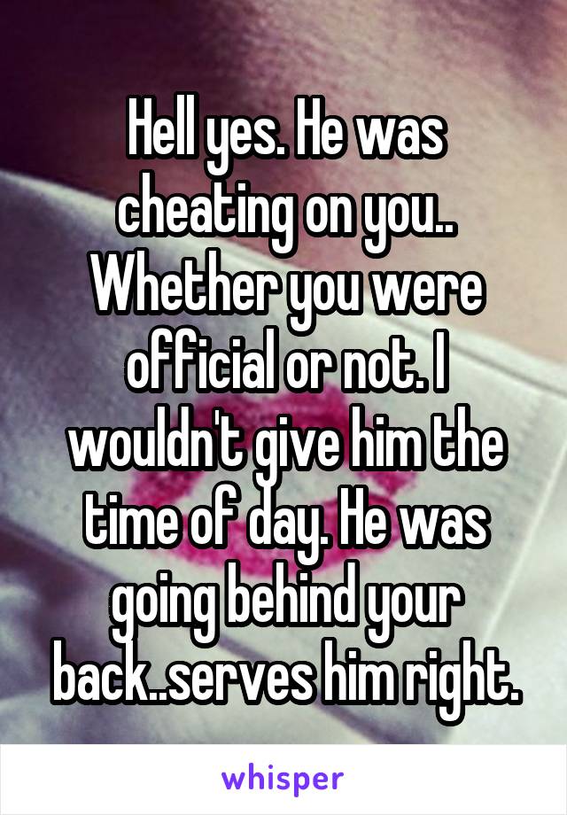 Hell yes. He was cheating on you.. Whether you were official or not. I wouldn't give him the time of day. He was going behind your back..serves him right.