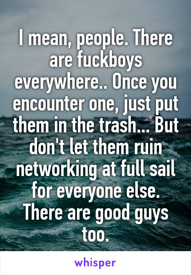 I mean, people. There are fuckboys everywhere.. Once you encounter one, just put them in the trash... But don't let them ruin networking at full sail for everyone else. There are good guys too.