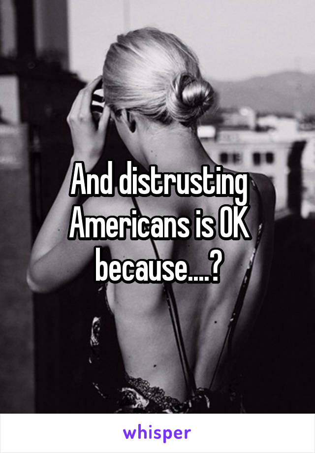 And distrusting Americans is OK because....?