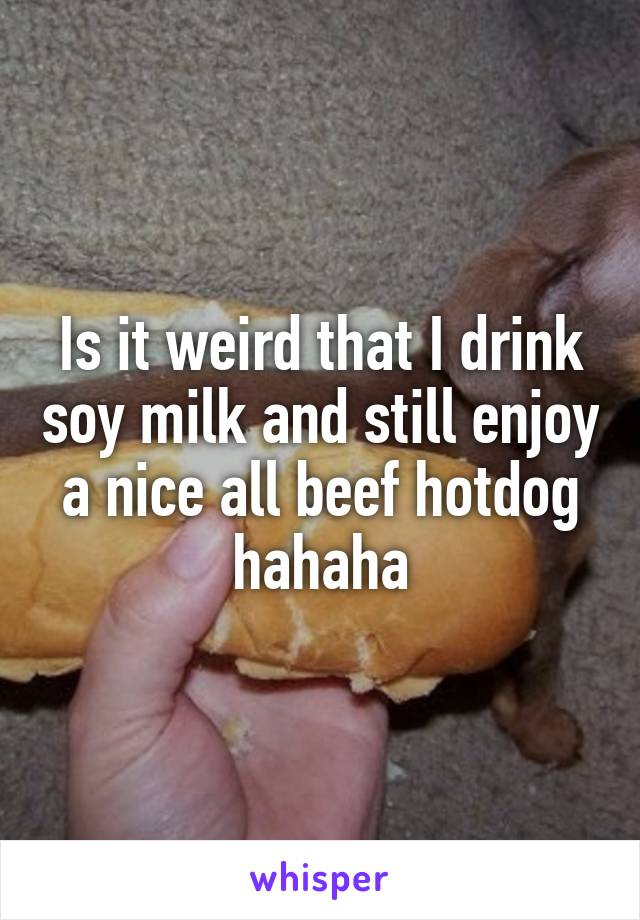 Is it weird that I drink soy milk and still enjoy a nice all beef hotdog hahaha
