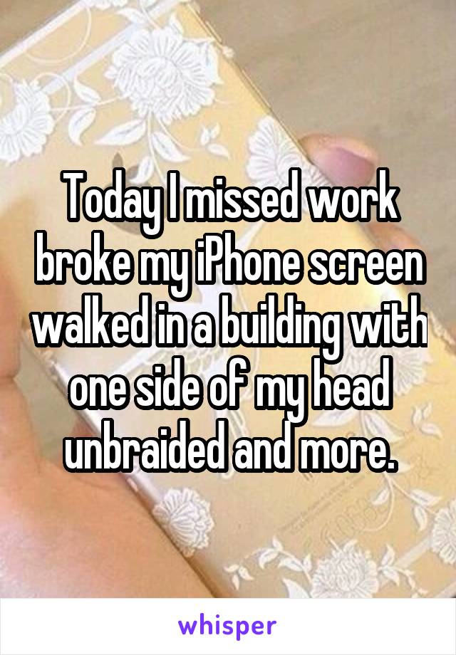 Today I missed work broke my iPhone screen walked in a building with one side of my head unbraided and more.