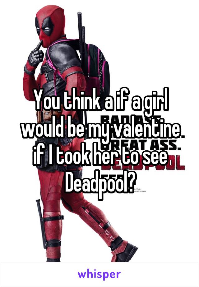 You think a if a girl would be my valentine if I took her to see Deadpool?
