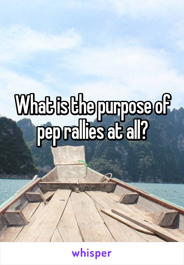 What is the purpose of pep rallies at all?
