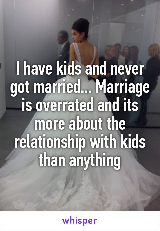 I have kids and never got married... Marriage is overrated and its more about the relationship with kids than anything