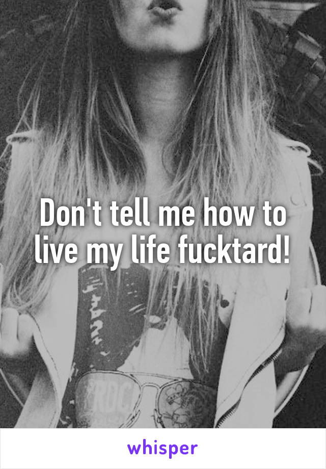 Don't tell me how to live my life fucktard!