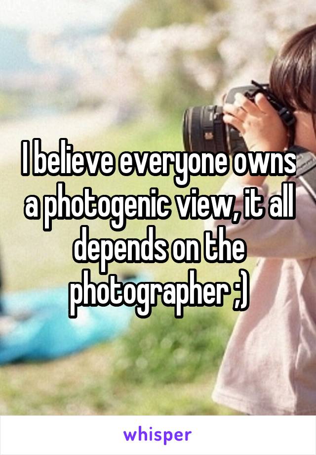I believe everyone owns a photogenic view, it all depends on the photographer ;)