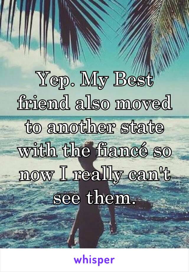Yep. My Best friend also moved to another state with the fiancé so now I really can't see them.