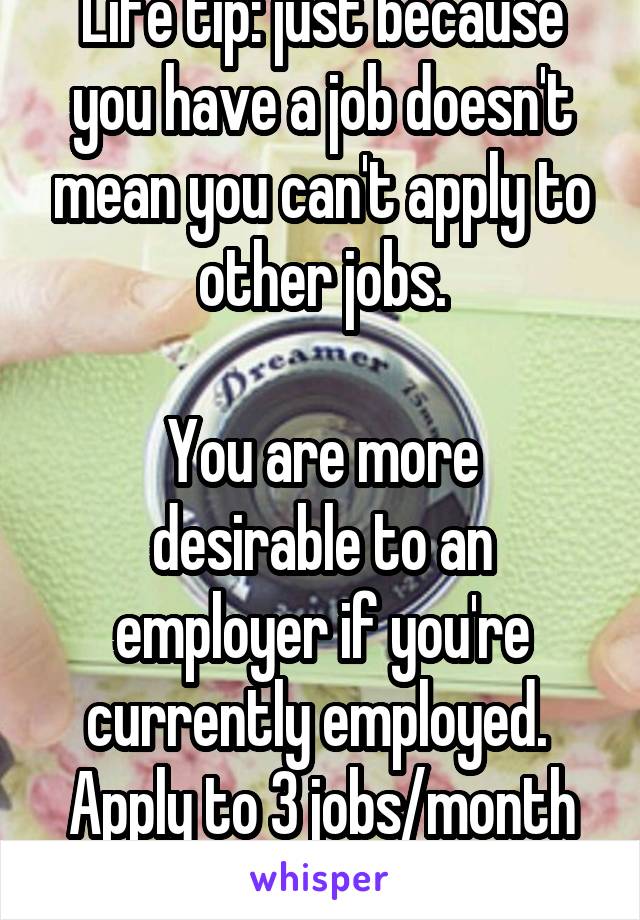 Life tip: just because you have a job doesn't mean you can't apply to other jobs.

You are more desirable to an employer if you're currently employed. 
Apply to 3 jobs/month even if you have a job.