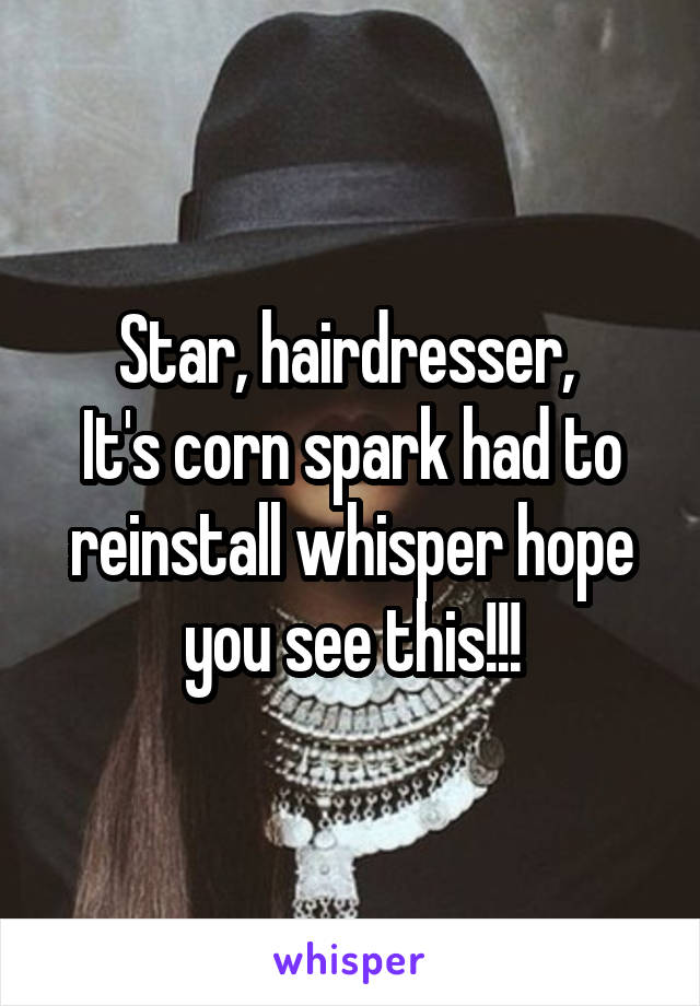 Star, hairdresser, 
It's corn spark had to reinstall whisper hope you see this!!!