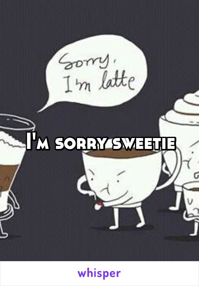 I'm sorry sweetie