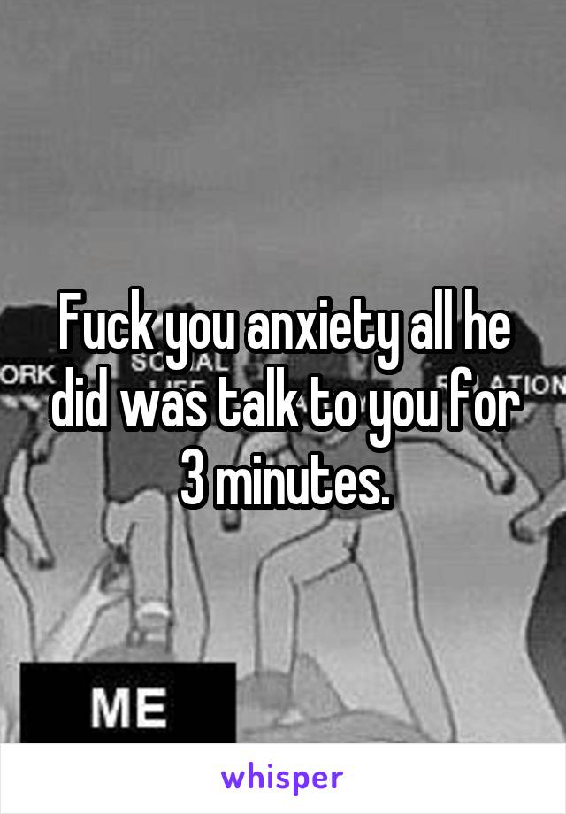 Fuck you anxiety all he did was talk to you for 3 minutes.
