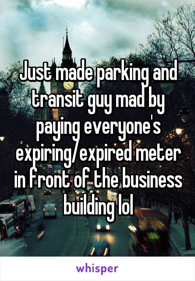 Just made parking and transit guy mad by paying everyone's expiring/expired meter in front of the business building lol