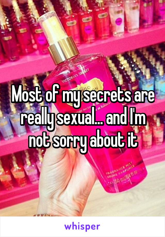 Most of my secrets are really sexual... and I'm not sorry about it