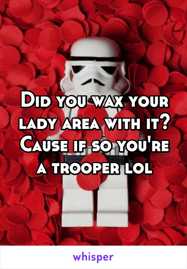Did you wax your lady area with it? Cause if so you're a trooper lol