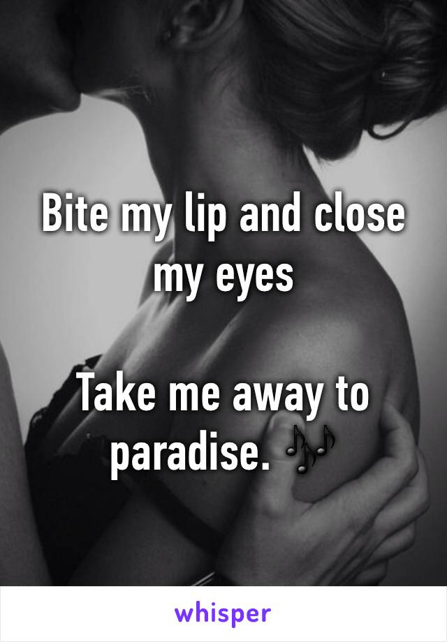Bite my lip and close my eyes

Take me away to paradise. 🎶