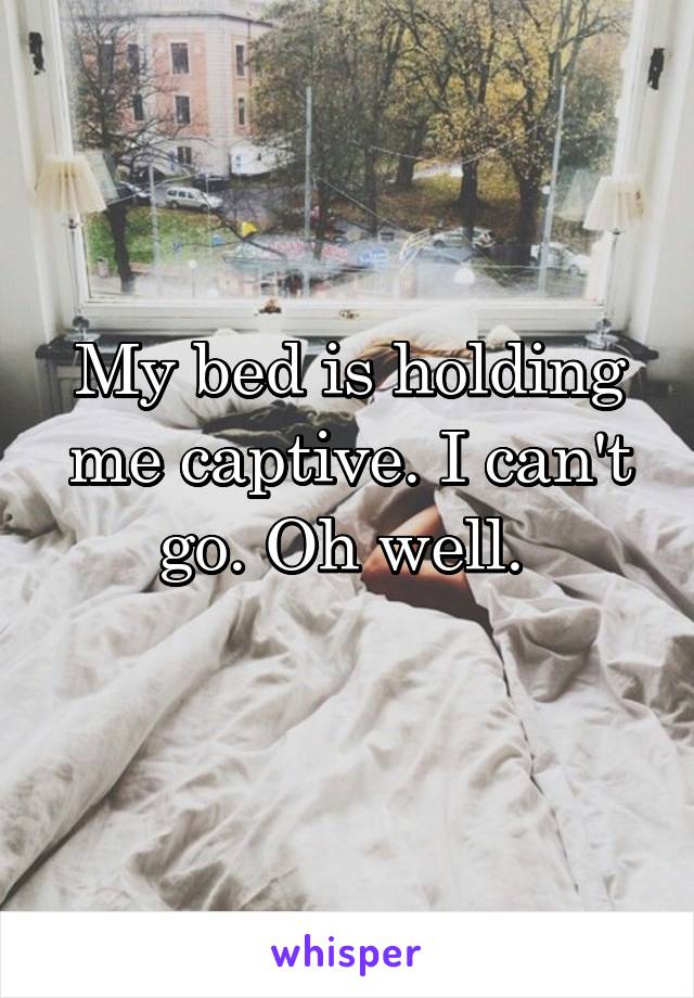 My bed is holding me captive. I can't go. Oh well. 

