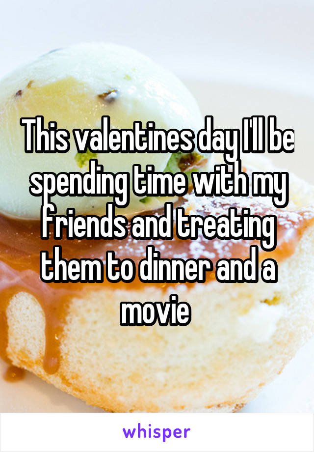 This valentines day I'll be spending time with my friends and treating them to dinner and a movie 