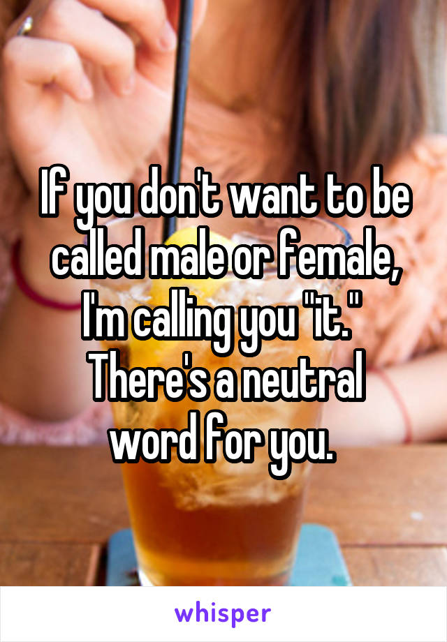 If you don't want to be called male or female, I'm calling you "it." 
There's a neutral word for you. 