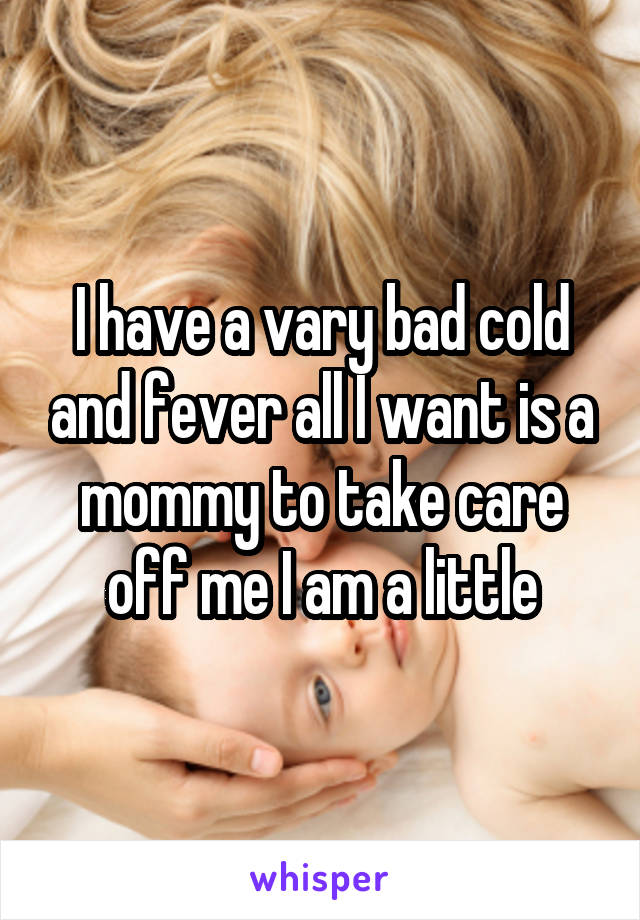 I have a vary bad cold and fever all I want is a mommy to take care off me I am a little