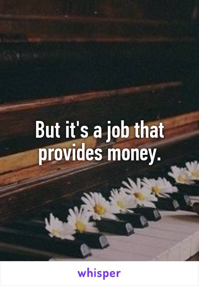 But it's a job that provides money.