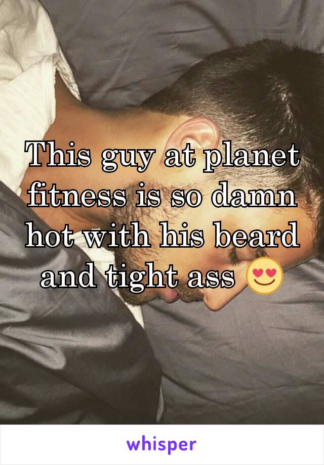 This guy at planet fitness is so damn hot with his beard and tight ass 😍